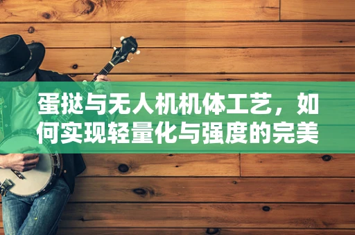 蛋挞与无人机机体工艺，如何实现轻量化与强度的完美平衡？