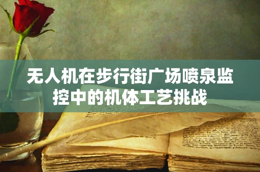 无人机在步行街广场喷泉监控中的机体工艺挑战