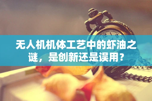 无人机机体工艺中的虾油之谜，是创新还是误用？