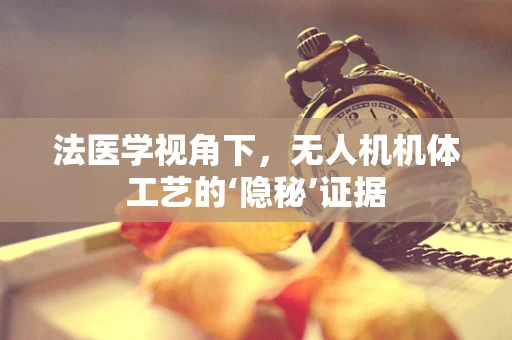 法医学视角下，无人机机体工艺的‘隐秘’证据