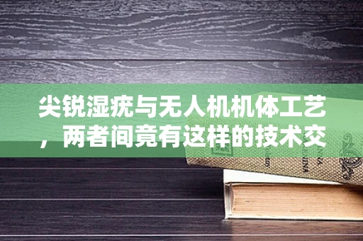 尖锐湿疣与无人机机体工艺，两者间竟有这样的技术交集？
