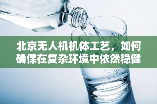 北京无人机机体工艺，如何确保在复杂环境中依然稳健飞行？