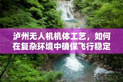 泸州无人机机体工艺，如何在复杂环境中确保飞行稳定性？