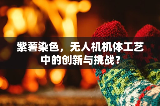 紫薯染色，无人机机体工艺中的创新与挑战？