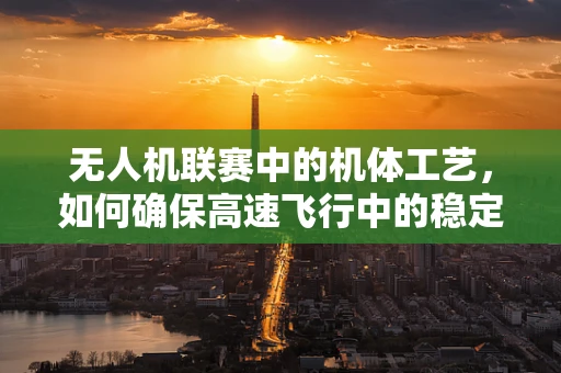 无人机联赛中的机体工艺，如何确保高速飞行中的稳定与安全？