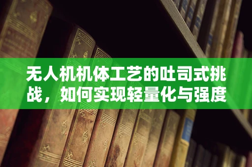无人机机体工艺的吐司式挑战，如何实现轻量化与强度的完美平衡？