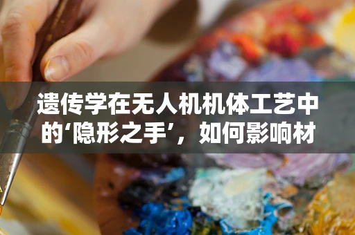 遗传学在无人机机体工艺中的‘隐形之手’，如何影响材料选择与优化？