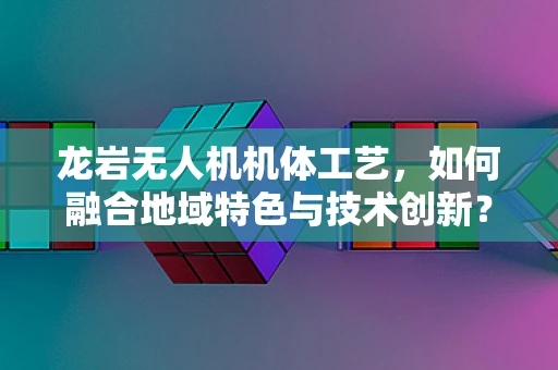 龙岩无人机机体工艺，如何融合地域特色与技术创新？