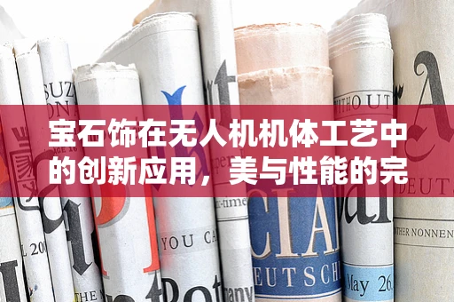 宝石饰在无人机机体工艺中的创新应用，美与性能的完美融合？