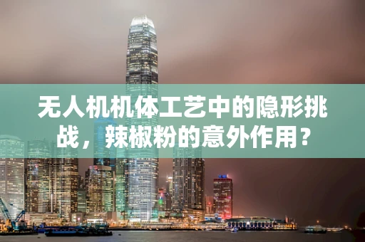 无人机机体工艺中的隐形挑战，辣椒粉的意外作用？