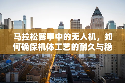 马拉松赛事中的无人机，如何确保机体工艺的耐久与稳定？