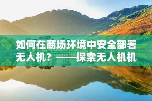 如何在商场环境中安全部署无人机？——探索无人机机体工艺的挑战与解决方案