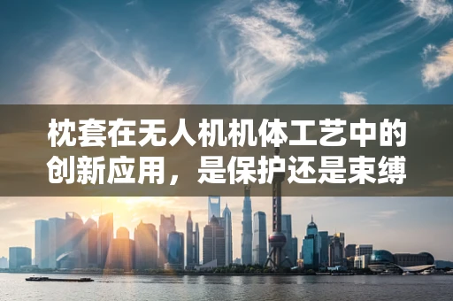 枕套在无人机机体工艺中的创新应用，是保护还是束缚？