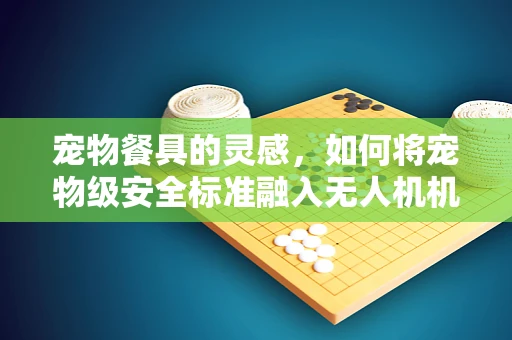 宠物餐具的灵感，如何将宠物级安全标准融入无人机机体工艺？