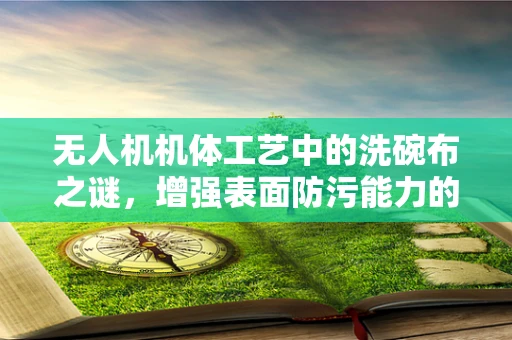 无人机机体工艺中的洗碗布之谜，增强表面防污能力的创新应用？