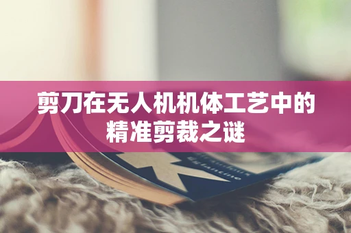剪刀在无人机机体工艺中的精准剪裁之谜
