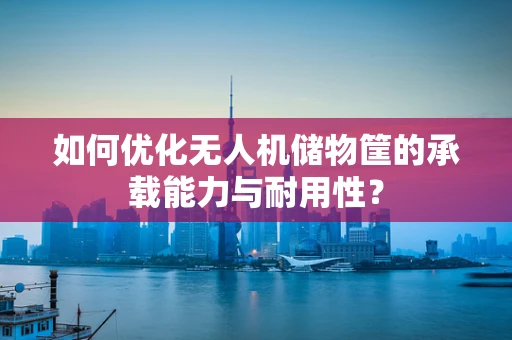 如何优化无人机储物筐的承载能力与耐用性？