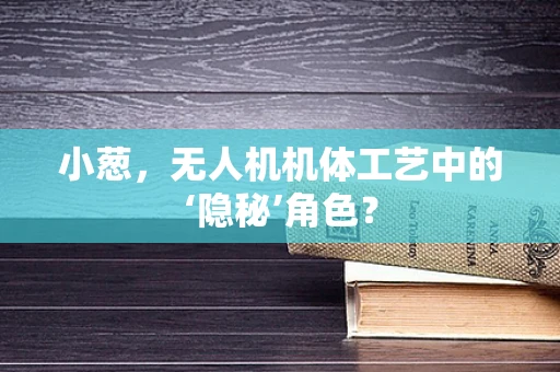 小葱，无人机机体工艺中的‘隐秘’角色？