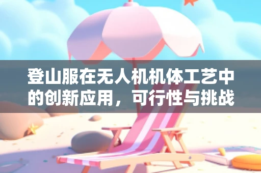登山服在无人机机体工艺中的创新应用，可行性与挑战何在？