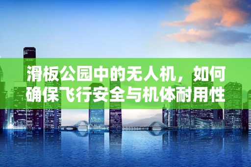 滑板公园中的无人机，如何确保飞行安全与机体耐用性？