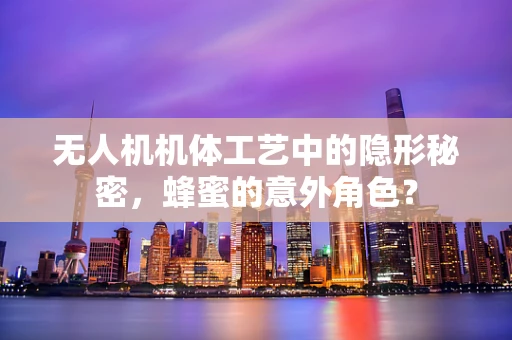 无人机机体工艺中的隐形秘密，蜂蜜的意外角色？