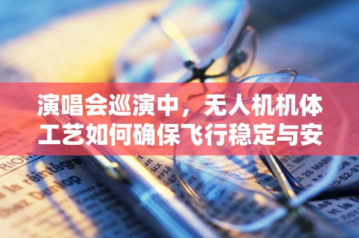演唱会巡演中，无人机机体工艺如何确保飞行稳定与安全？