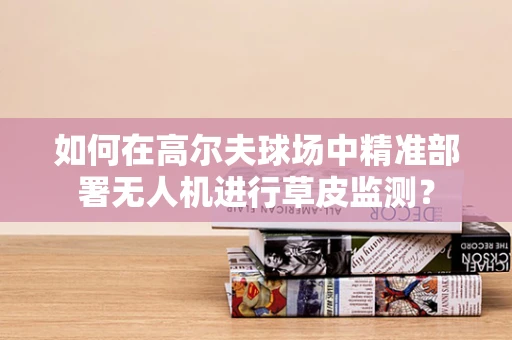 如何在高尔夫球场中精准部署无人机进行草皮监测？