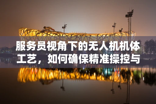 服务员视角下的无人机机体工艺，如何确保精准操控与安全服务？