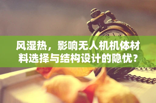 风湿热，影响无人机机体材料选择与结构设计的隐忧？