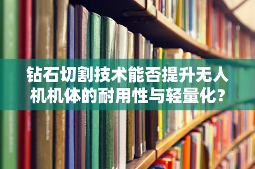 钻石切割技术能否提升无人机机体的耐用性与轻量化？