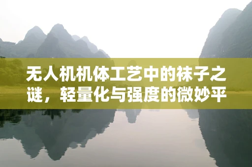 无人机机体工艺中的袜子之谜，轻量化与强度的微妙平衡