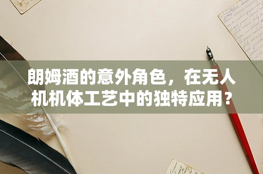 朗姆酒的意外角色，在无人机机体工艺中的独特应用？