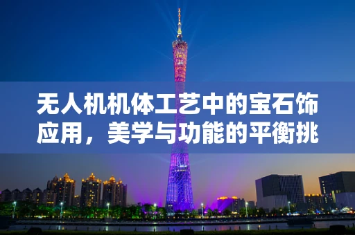 无人机机体工艺中的宝石饰应用，美学与功能的平衡挑战