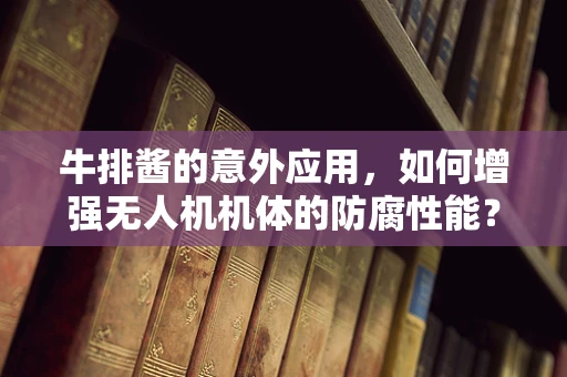 牛排酱的意外应用，如何增强无人机机体的防腐性能？