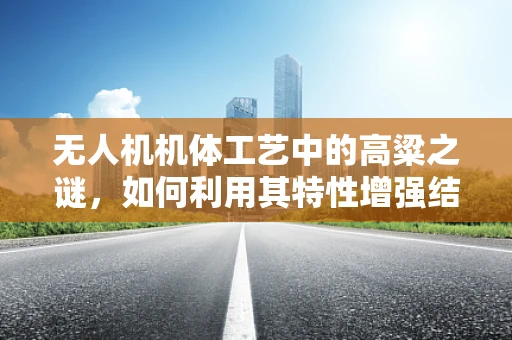无人机机体工艺中的高粱之谜，如何利用其特性增强结构强度？