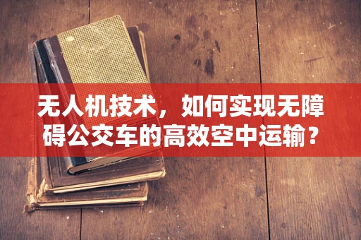 无人机技术，如何实现无障碍公交车的高效空中运输？