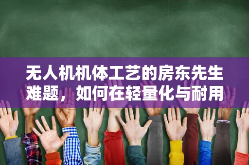 无人机机体工艺的房东先生难题，如何在轻量化与耐用性之间找到完美平衡？