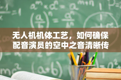 无人机机体工艺，如何确保配音演员的空中之音清晰传递？