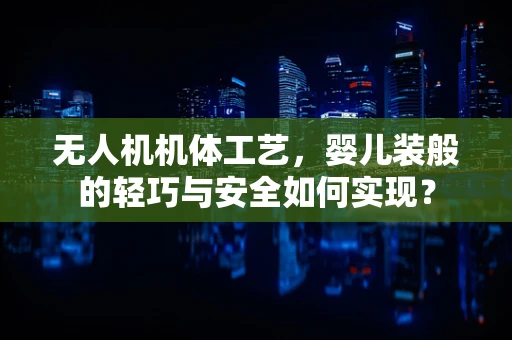 无人机机体工艺，婴儿装般的轻巧与安全如何实现？