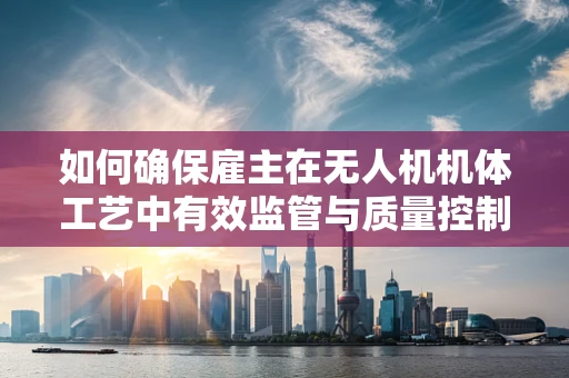 如何确保雇主在无人机机体工艺中有效监管与质量控制？