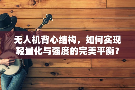 无人机背心结构，如何实现轻量化与强度的完美平衡？
