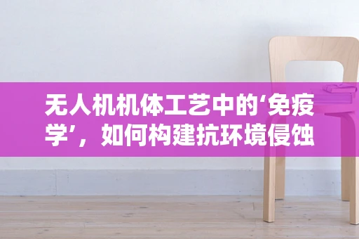 无人机机体工艺中的‘免疫学’，如何构建抗环境侵蚀的‘免疫系统’？