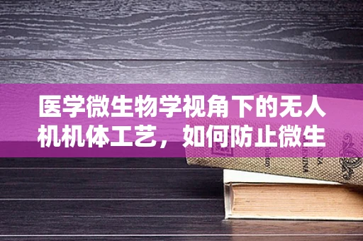 医学微生物学视角下的无人机机体工艺，如何防止微生物污染？