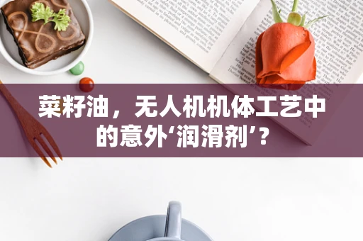 菜籽油，无人机机体工艺中的意外‘润滑剂’？