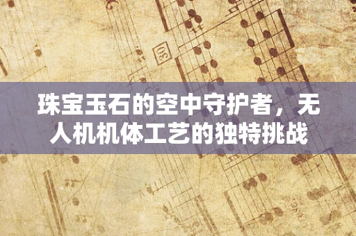 珠宝玉石的空中守护者，无人机机体工艺的独特挑战