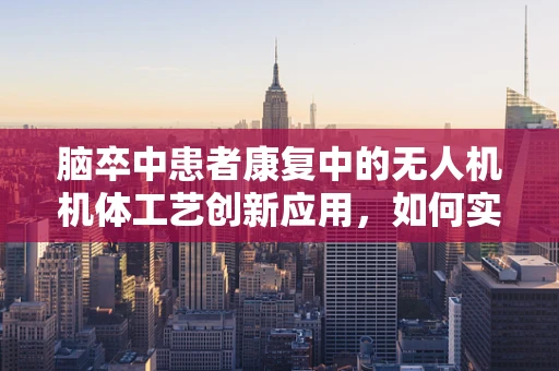 脑卒中患者康复中的无人机机体工艺创新应用，如何实现精准、无创的空中监测？
