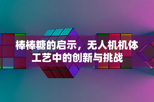 棒棒糖的启示，无人机机体工艺中的创新与挑战
