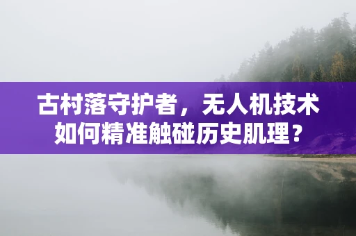 古村落守护者，无人机技术如何精准触碰历史肌理？