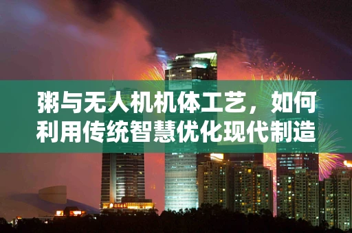 粥与无人机机体工艺，如何利用传统智慧优化现代制造？