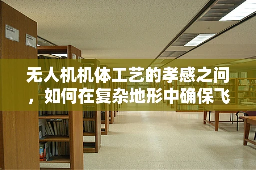 无人机机体工艺的孝感之问，如何在复杂地形中确保飞行安全？
